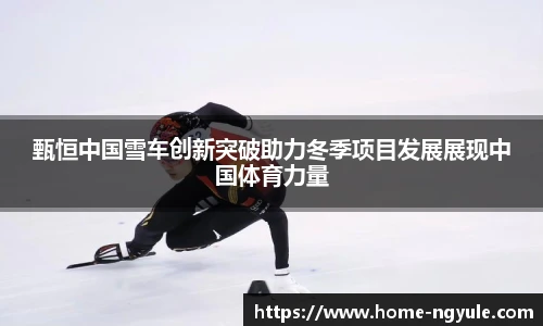 甄恒中国雪车创新突破助力冬季项目发展展现中国体育力量