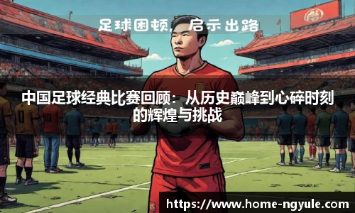 中国足球经典比赛回顾：从历史巅峰到心碎时刻的辉煌与挑战