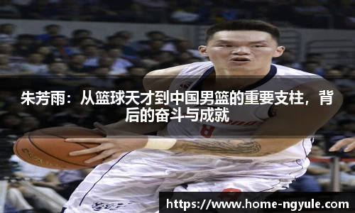朱芳雨：从篮球天才到中国男篮的重要支柱，背后的奋斗与成就