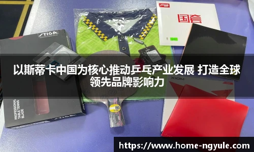 以斯蒂卡中国为核心推动乒乓产业发展 打造全球领先品牌影响力