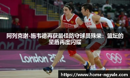 阿列克谢-施韦德再获最佳防守球员殊荣：篮坛的坚盾再度闪耀