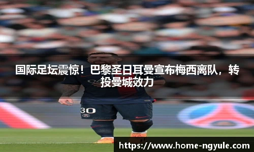 国际足坛震惊！巴黎圣日耳曼宣布梅西离队，转投曼城效力