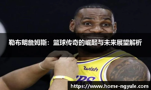 勒布朗詹姆斯：篮球传奇的崛起与未来展望解析