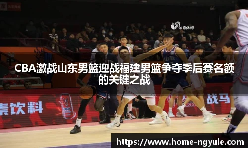 CBA激战山东男篮迎战福建男篮争夺季后赛名额的关键之战