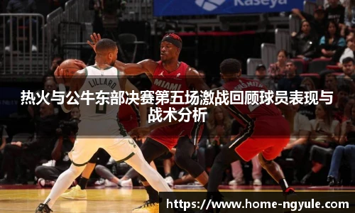 热火与公牛东部决赛第五场激战回顾球员表现与战术分析