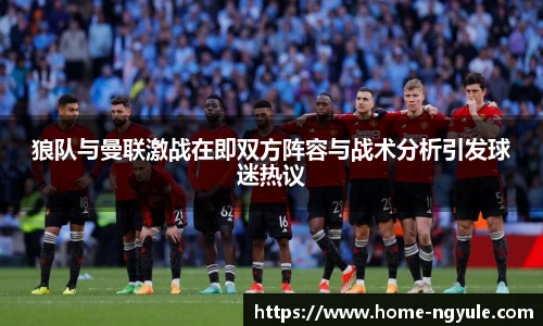 狼队与曼联激战在即双方阵容与战术分析引发球迷热议