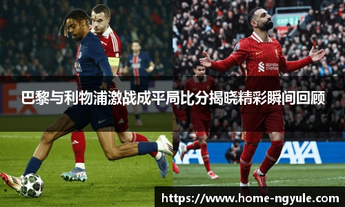 巴黎与利物浦激战成平局比分揭晓精彩瞬间回顾