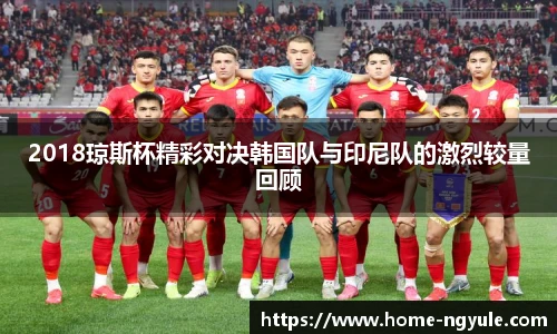 2018琼斯杯精彩对决韩国队与印尼队的激烈较量回顾