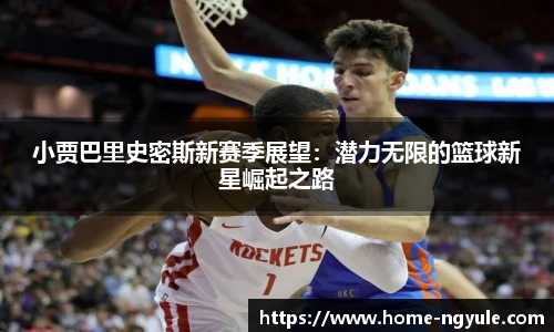 小贾巴里史密斯新赛季展望：潜力无限的篮球新星崛起之路