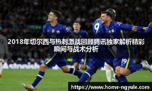 2018年切尔西与热刺激战回顾腾讯独家解析精彩瞬间与战术分析