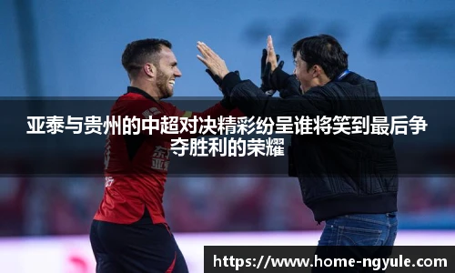 亚泰与贵州的中超对决精彩纷呈谁将笑到最后争夺胜利的荣耀