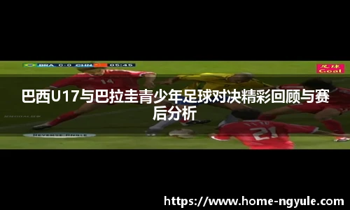 巴西U17与巴拉圭青少年足球对决精彩回顾与赛后分析